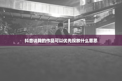 抖音说我的作品可以优先投放什么意思