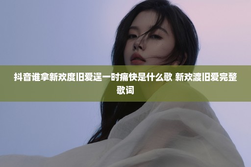 抖音谁拿新欢度旧爱逞一时痛快是什么歌 新欢渡旧爱完整歌词