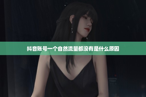 抖音账号一个自然流量都没有是什么原因