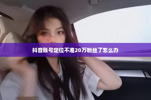 抖音账号定位不准20万粉丝了怎么办