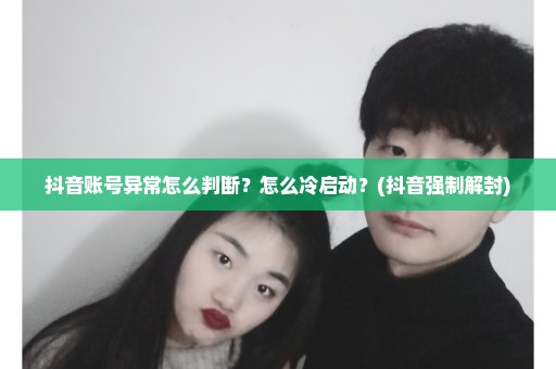 抖音账号异常怎么判断？怎么冷启动？(抖音强制解封)