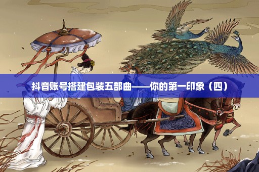抖音账号搭建包装五部曲——你的第一印象（四）