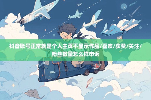 抖音账号正常就是个人主页不显示作品/喜欢/获赞/关注/粉丝数量怎么样申诉