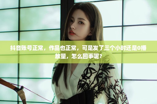 抖音账号正常，作品也正常，可是发了三个小时还是0播放量，怎么回事呢？