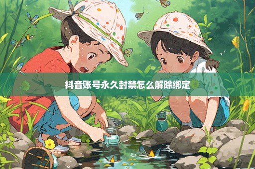 抖音账号永久封禁怎么解除绑定