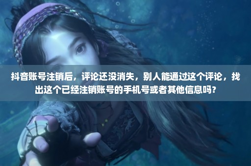 抖音账号注销后，评论还没消失，别人能通过这个评论，找出这个已经注销账号的手机号或者其他信息吗？