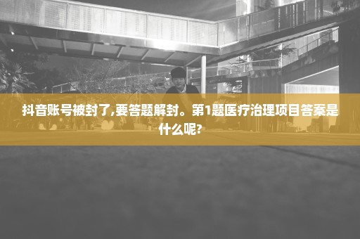 抖音账号被封了,要答题解封。第1题医疗治理项目答案是什么呢?