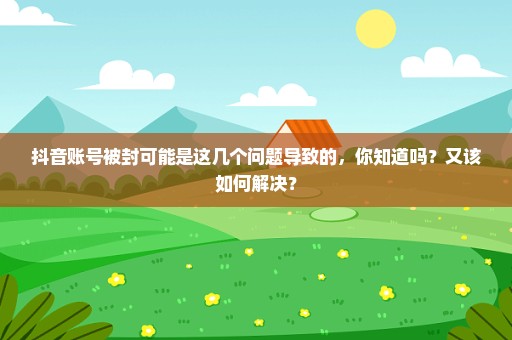抖音账号被封可能是这几个问题导致的，你知道吗？又该如何解决？