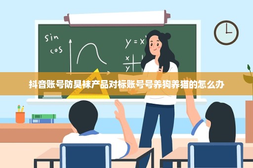 抖音账号防臭袜产品对标账号号养狗养猫的怎么办
