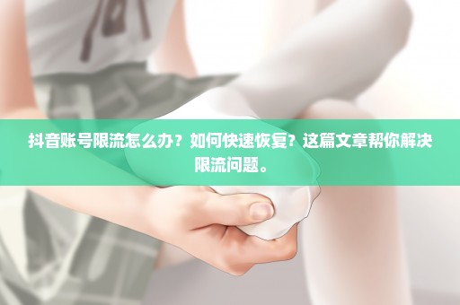 抖音账号限流怎么办？如何快速恢复？这篇文章帮你解决限流问题。