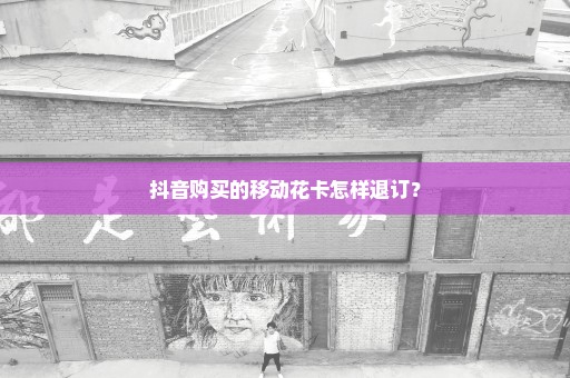 抖音购买的移动花卡怎样退订？