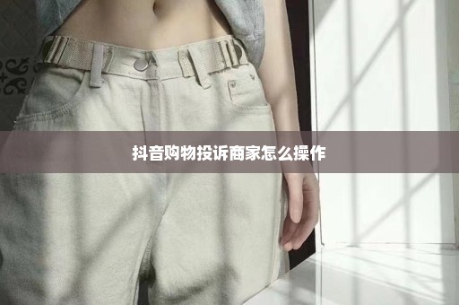 抖音购物投诉商家怎么操作