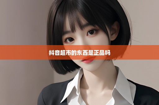 抖音超市的东西是正品吗