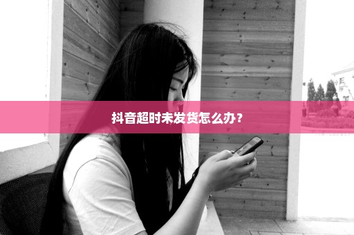 抖音超时未发货怎么办？