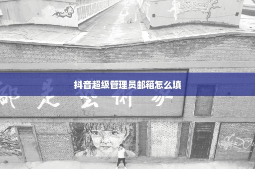 抖音超级管理员邮箱怎么填