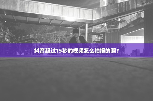 抖音超过15秒的视频怎么拍摄的啊？