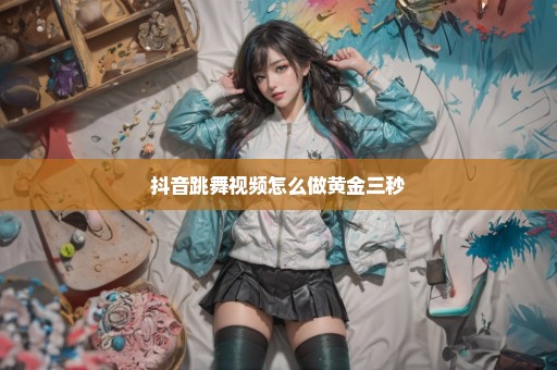 抖音跳舞视频怎么做黄金三秒