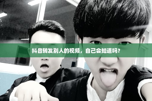 抖音转发别人的视频，自己会知道吗？