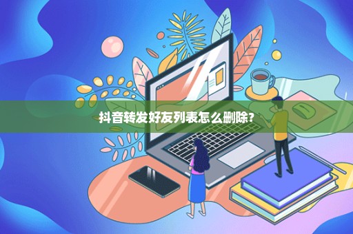 抖音转发好友列表怎么删除？