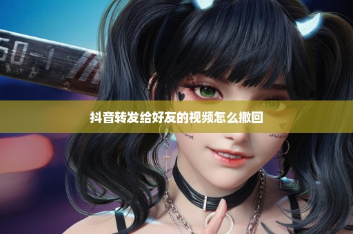 抖音转发给好友的视频怎么撤回