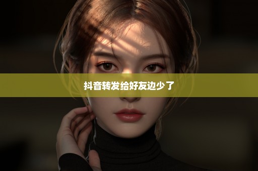抖音转发给好友边少了