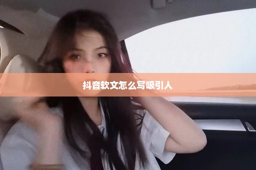 抖音软文怎么写吸引人