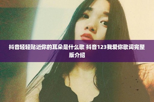 抖音轻轻贴近你的耳朵是什么歌 抖音123我爱你歌词完整版介绍