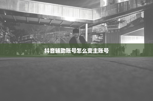 抖音辅助账号怎么变主账号