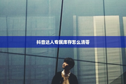 抖音达人专属库存怎么清零