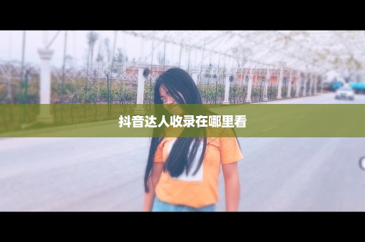 抖音达人收录在哪里看