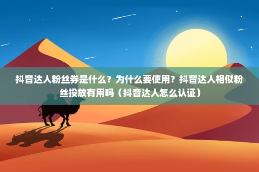 抖音达人粉丝券是什么？为什么要使用？抖音达人相似粉丝投放有用吗（抖音达人怎么认证）
