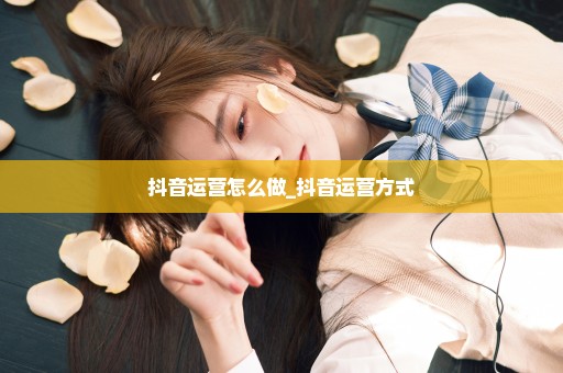 抖音运营怎么做_抖音运营方式