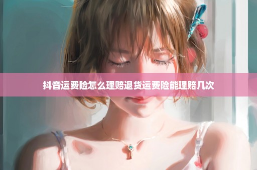 抖音运费险怎么理赔退货运费险能理赔几次