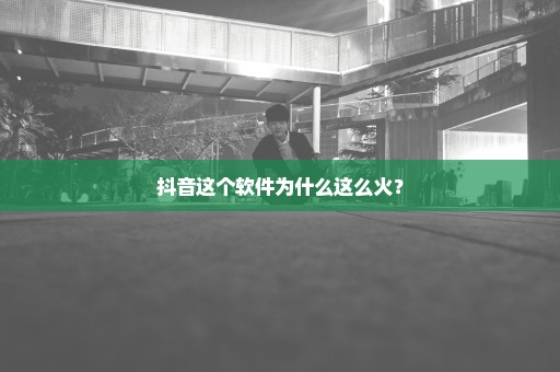 抖音这个软件为什么这么火？