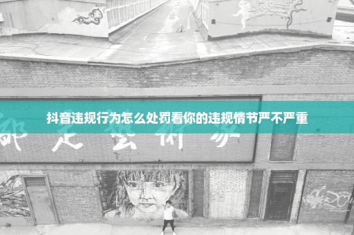 抖音违规行为怎么处罚看你的违规情节严不严重