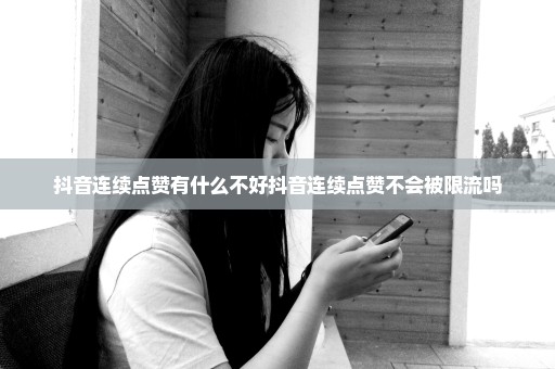 抖音连续点赞有什么不好抖音连续点赞不会被限流吗