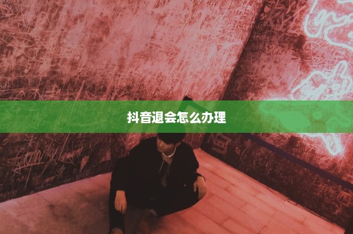 抖音退会怎么办理