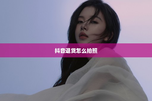 抖音退货怎么拍照