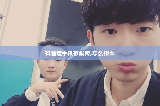 抖音送手机被骗钱,怎么报案