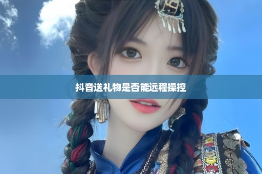 抖音送礼物是否能远程操控