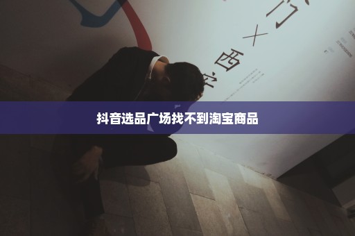 抖音选品广场找不到淘宝商品