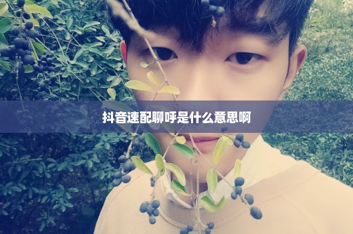 抖音速配聊呼是什么意思啊