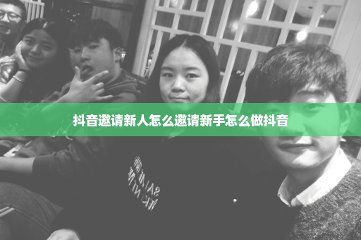 抖音邀请新人怎么邀请新手怎么做抖音