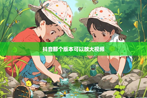 抖音那个版本可以放大视频