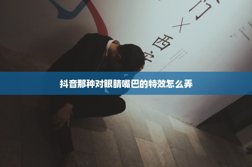 抖音那种对眼睛嘴巴的特效怎么弄