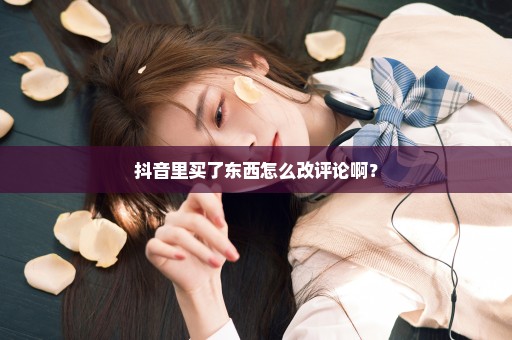 抖音里买了东西怎么改评论啊？