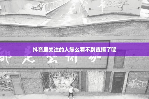 抖音里关注的人怎么看不到直播了呢