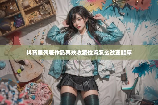 抖音里列表作品喜欢收藏位置怎么改变顺序