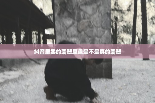抖音里卖的翡翠算盘是不是真的翡翠