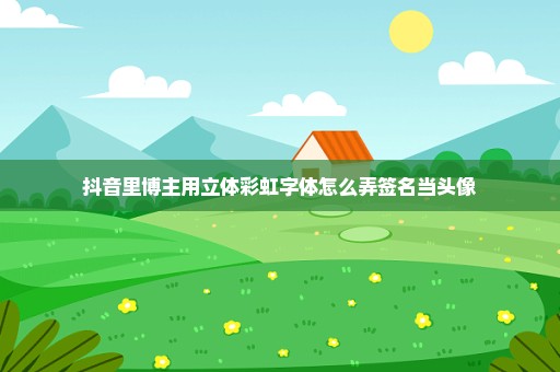 抖音里博主用立体彩虹字体怎么弄签名当头像
